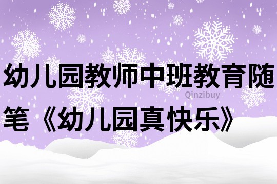 幼兒園教師中班教育隨筆《幼兒園真快樂》