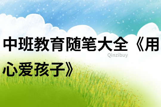 中班教育隨筆大全《用心愛孩子》