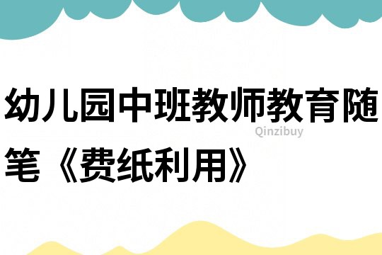 幼兒園中班教師教育隨筆《費(fèi)紙利用》