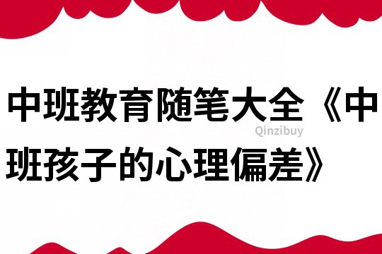 中班教育隨筆大全《中班孩子的心理偏差》