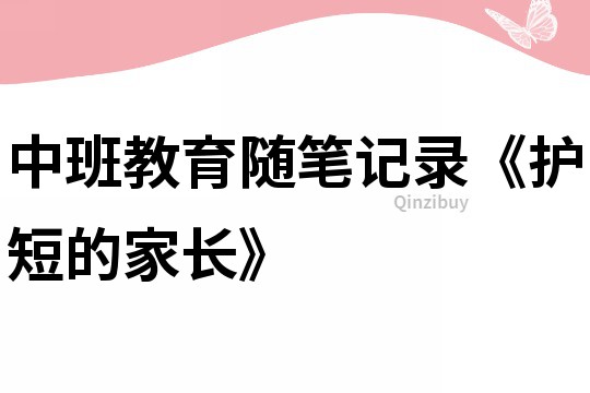 中班教育隨筆記錄《護短的家長》