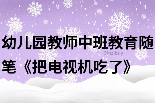 幼兒園教師中班教育隨筆《把電視機吃了》