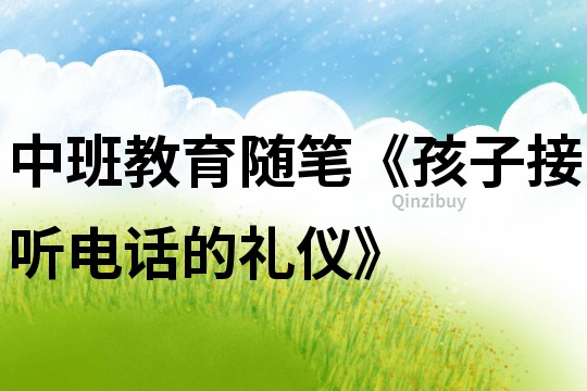 中班教育隨筆《孩子接聽電話的禮儀》