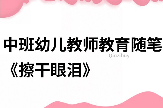 中班幼兒教師教育隨筆《擦干眼淚》