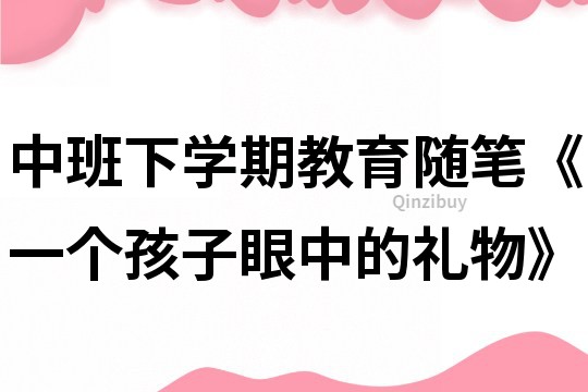 中班下學期教育隨筆《一個孩子眼中的禮物》