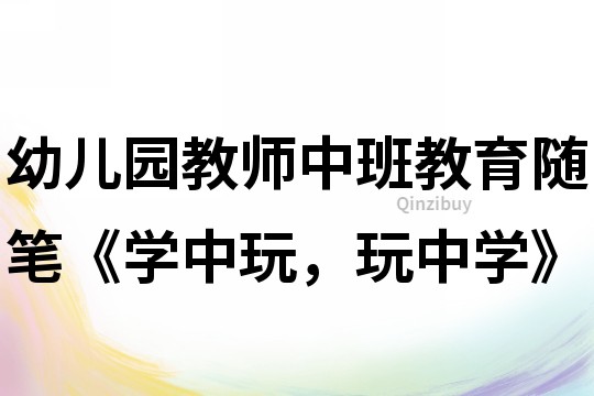幼兒園教師中班教育隨筆《學(xué)中玩，玩中學(xué)》