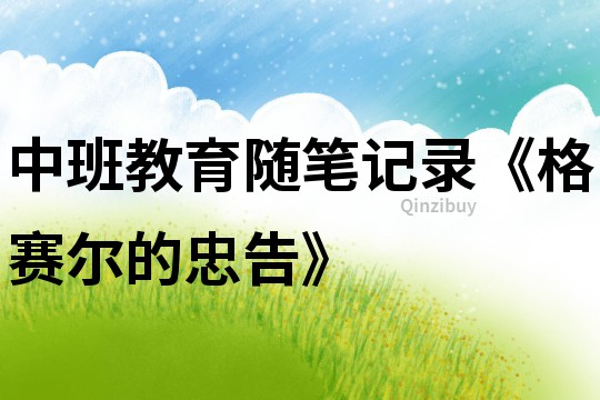 中班教育隨筆記錄《格賽爾的忠告》