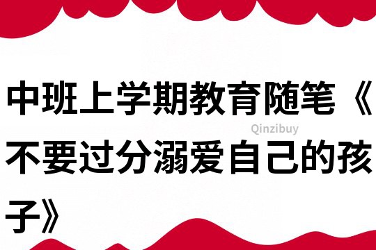 中班上學(xué)期教育隨筆《不要過分溺愛自己的孩子》