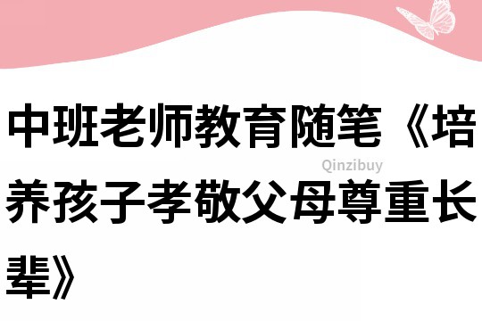 中班老師教育隨筆《培養孩子孝敬父母尊重長輩》