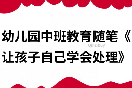 幼兒園中班教育隨筆《讓孩子自己學(xué)會(huì)處理》
