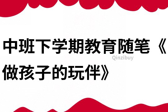 中班下學期教育隨筆《做孩子的玩伴》