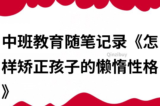 中班教育隨筆記錄《怎樣矯正孩子的懶惰性格》