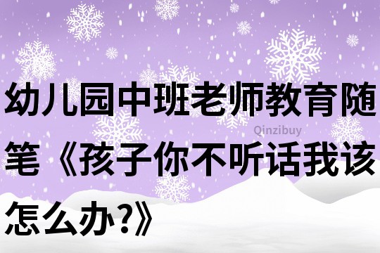 幼兒園中班老師教育隨筆《孩子,你不聽話,我該怎么辦?》