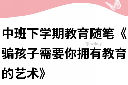 中班下學期教育隨筆《騙孩子需要你擁有教育的藝術》