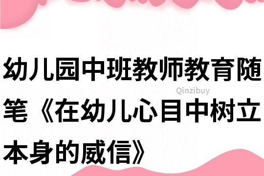 幼兒園中班教師教育隨筆《在幼兒心目中樹立本身的威信》