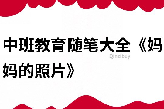 中班教育隨筆大全《媽媽的照片》