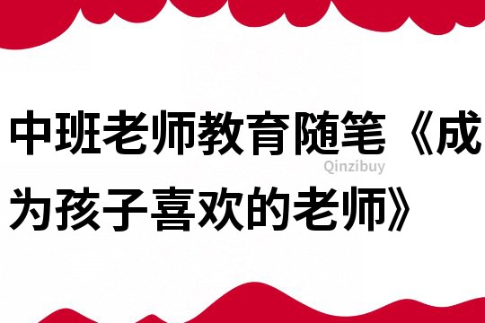 中班老師教育隨筆《成為孩子喜歡的老師》