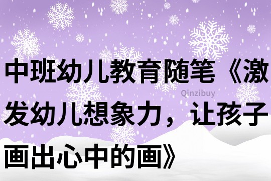 中班幼兒教育隨筆《激發幼兒想象力，讓孩子畫出心中的畫》