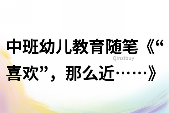 中班幼兒教育隨筆《“喜歡”，那么近……》