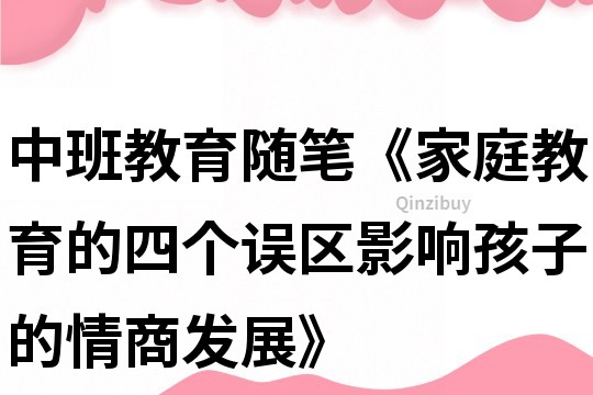 中班教育隨筆《家庭教育的四個(gè)誤區(qū)影響孩子的情商發(fā)展》