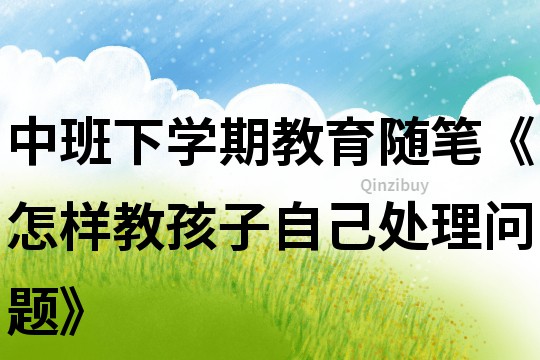 中班下學期教育隨筆《怎樣教孩子自己處理問題》