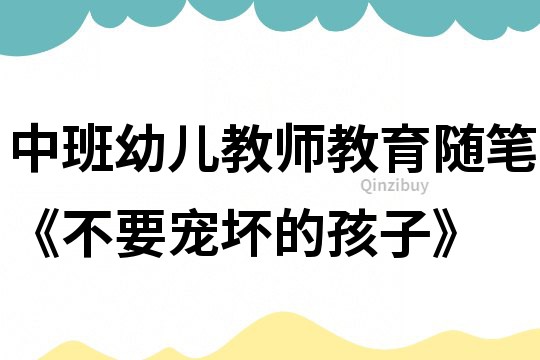 中班幼兒教師教育隨筆《不要寵壞的孩子》