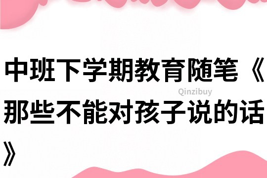 中班下學(xué)期教育隨筆《那些不能對(duì)孩子說的話》