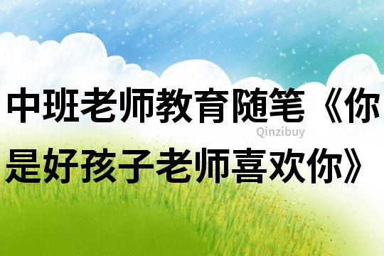 中班老師教育隨筆《你是好孩子,老師喜歡你》