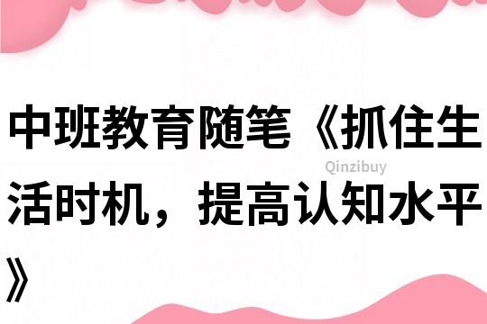 中班教育隨筆《抓住生活時機，提高認知水平》