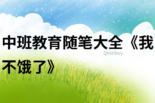 中班教育隨筆大全《我不餓了》