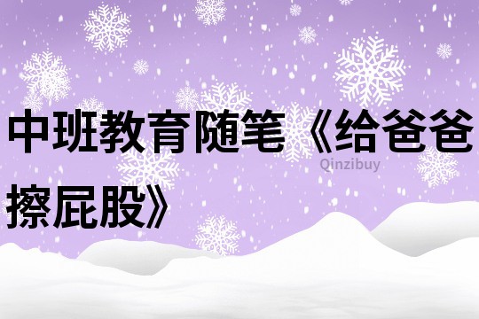 中班教育隨筆《給爸爸擦屁股》