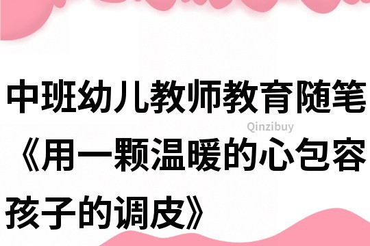 中班幼兒教師教育隨筆《用一顆溫暖的心包容孩子的調皮》