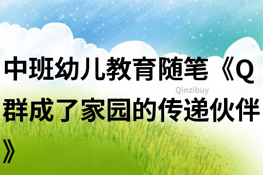中班幼兒教育隨筆《Q群成了家園的傳遞伙伴》