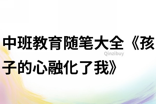 中班教育隨筆大全《孩子的心融化了我》