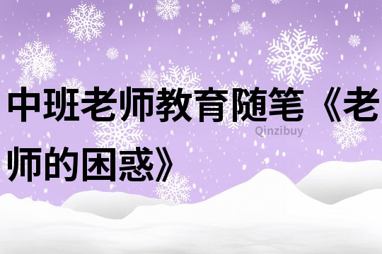 中班老師教育隨筆《老師的困惑》