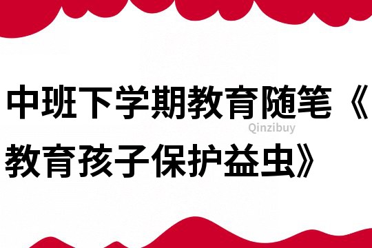 中班下學期教育隨筆《教育孩子保護益蟲》