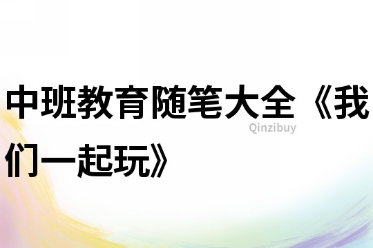 中班教育隨筆大全《我們一起玩》