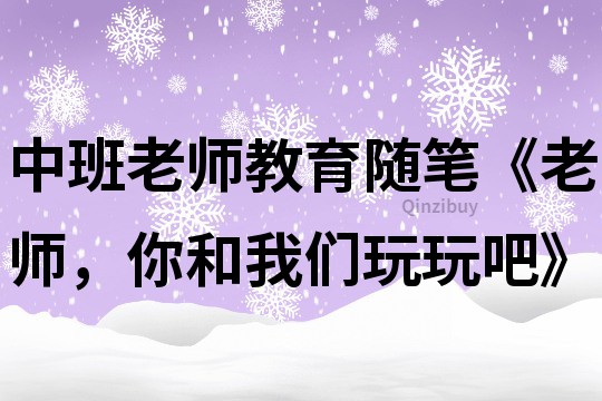 中班老師教育隨筆《老師，你和我們玩玩吧》