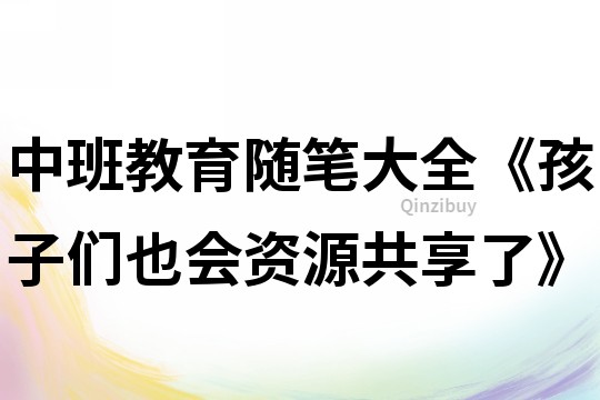 中班教育隨筆大全《孩子們也會資源共享了》