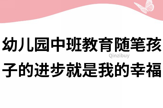 幼兒園中班教育隨筆：孩子的進步就是我的幸福