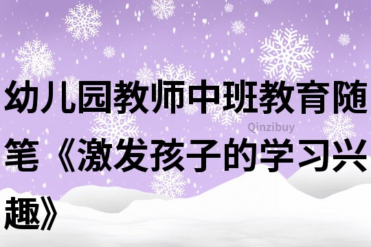 幼兒園教師中班教育隨筆《激發(fā)孩子的學(xué)習(xí)興趣》