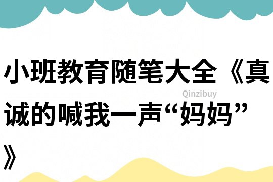 小班教育隨筆大全《真誠的喊我一聲“媽媽”》