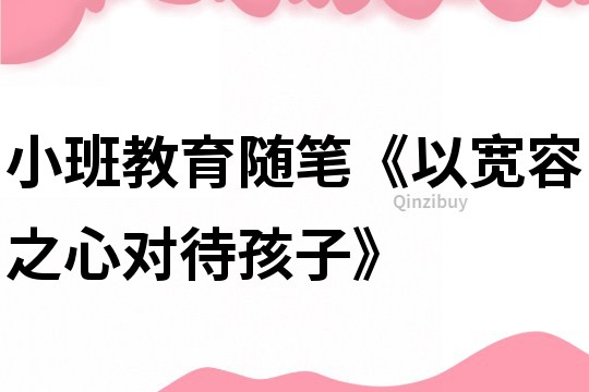 小班教育隨筆《以寬容之心對待孩子》