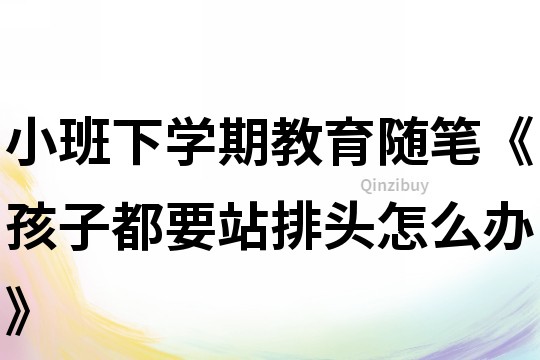 小班下學(xué)期教育隨筆《孩子都要站排頭怎么辦》