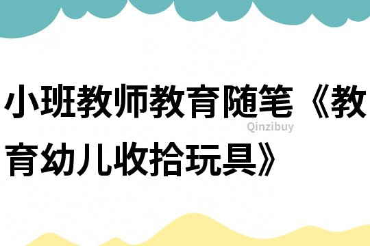 小班教師教育隨筆《教育幼兒收拾玩具》