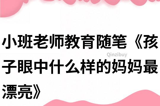 小班老師教育隨筆《孩子眼中什么樣的媽媽最漂亮》