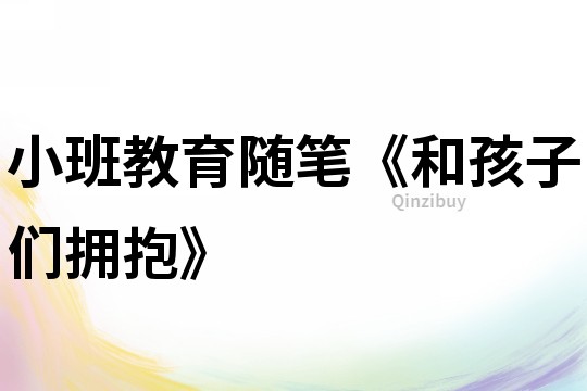 小班教育隨筆《和孩子們擁抱》