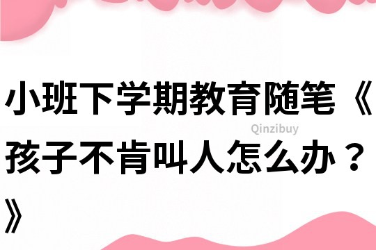 小班下學(xué)期教育隨筆《孩子不肯叫人怎么辦？》