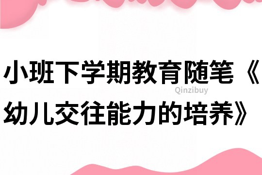 小班下學(xué)期教育隨筆《幼兒交往能力的培養(yǎng)》