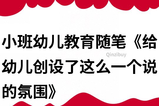 小班幼兒教育隨筆《給幼兒創設了這么一個說的氛圍》